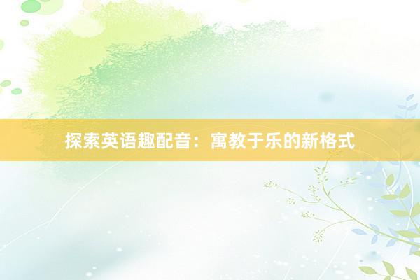 探索英语趣配音：寓教于乐的新格式